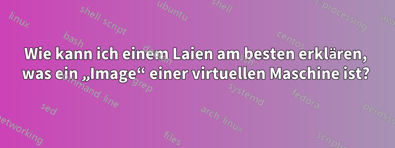 Wie kann ich einem Laien am besten erklären, was ein „Image“ einer virtuellen Maschine ist?