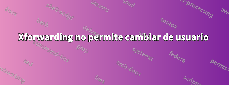 Xforwarding no permite cambiar de usuario