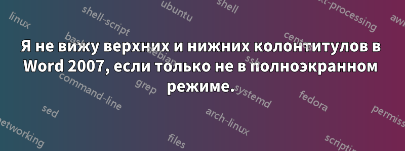 Я не вижу верхних и нижних колонтитулов в Word 2007, если только не в полноэкранном режиме.
