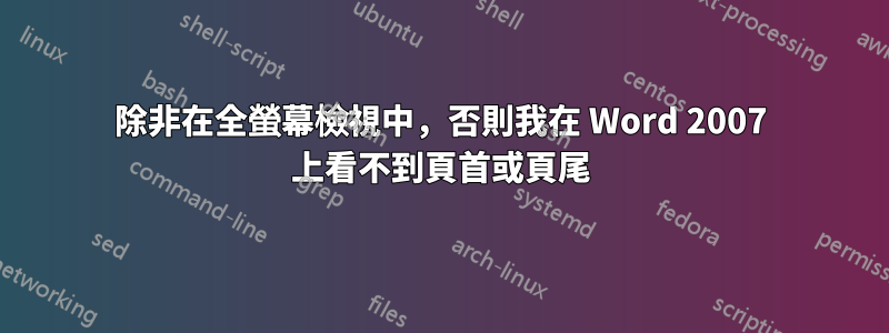 除非在全螢幕檢視中，否則我在 Word 2007 上看不到頁首或頁尾