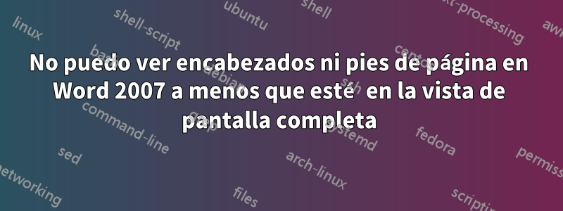 No puedo ver encabezados ni pies de página en Word 2007 a menos que esté en la vista de pantalla completa