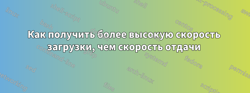 Как получить более высокую скорость загрузки, чем скорость отдачи