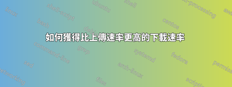 如何獲得比上傳速率更高的下載速率