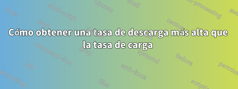 Cómo obtener una tasa de descarga más alta que la tasa de carga