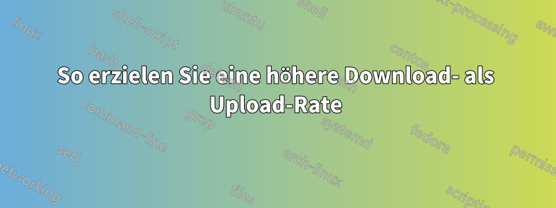 So erzielen Sie eine höhere Download- als Upload-Rate