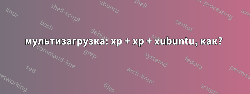 мультизагрузка: xp + xp + xubuntu, как?