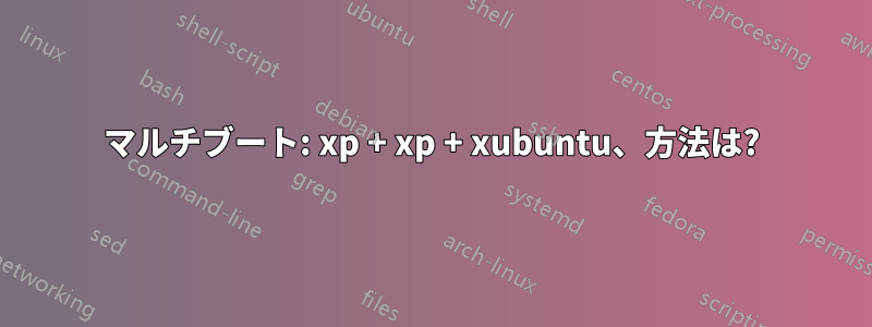 マルチブート: xp + xp + xubuntu、方法は?