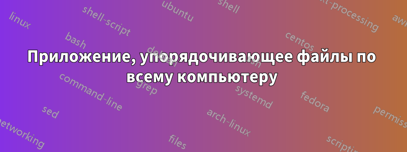 Приложение, упорядочивающее файлы по всему компьютеру