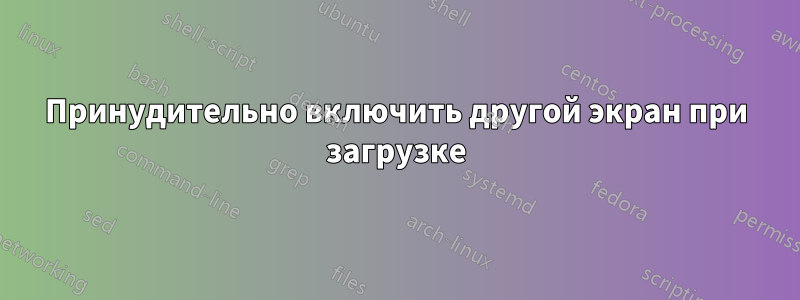Принудительно включить другой экран при загрузке