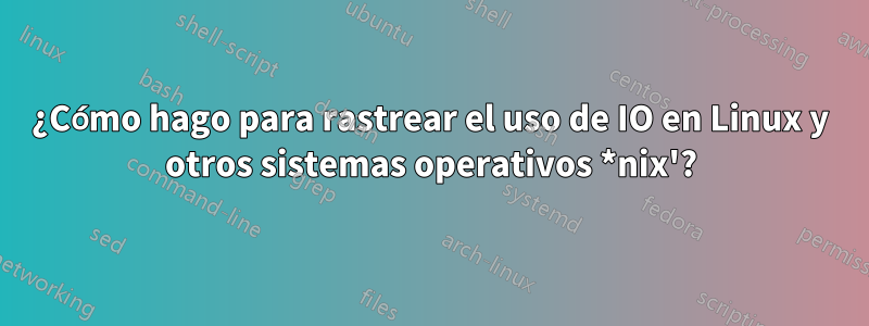 ¿Cómo hago para rastrear el uso de IO en Linux y otros sistemas operativos *nix'?