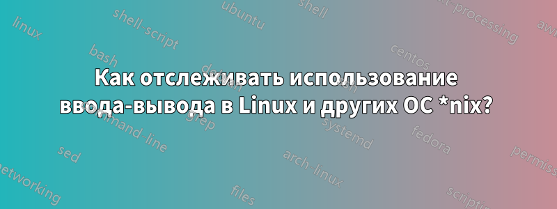 Как отслеживать использование ввода-вывода в Linux и других ОС *nix?