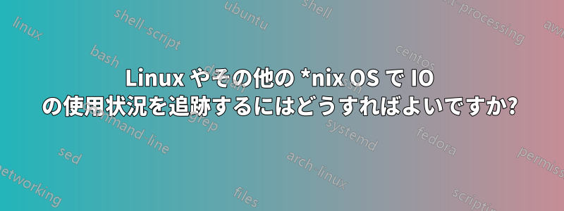 Linux やその他の *nix OS で IO の使用状況を追跡するにはどうすればよいですか?