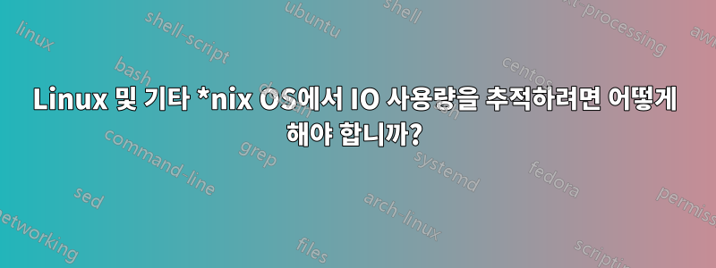 Linux 및 기타 *nix OS에서 IO 사용량을 추적하려면 어떻게 해야 합니까?