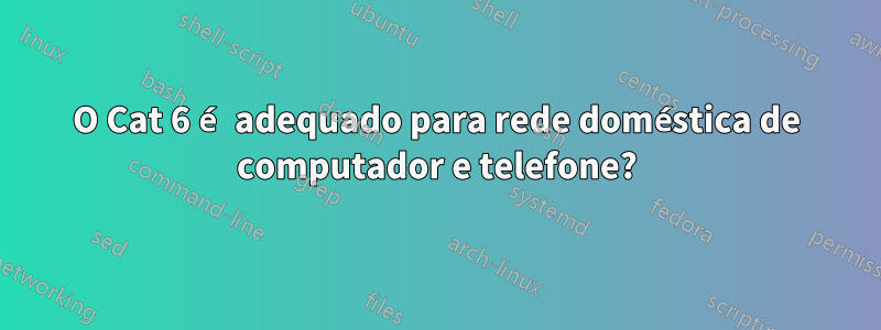 O Cat 6 é adequado para rede doméstica de computador e telefone?