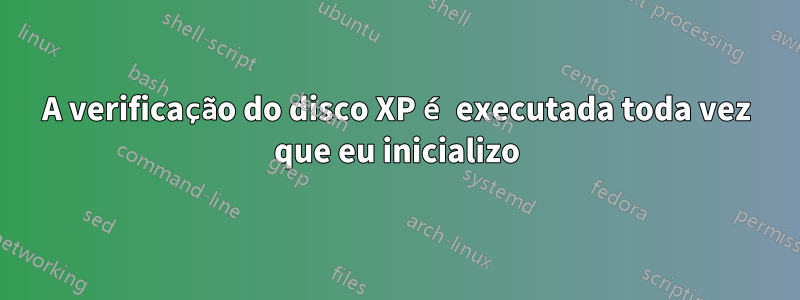 A verificação do disco XP é executada toda vez que eu inicializo