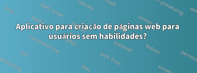 Aplicativo para criação de páginas web para usuários sem habilidades?