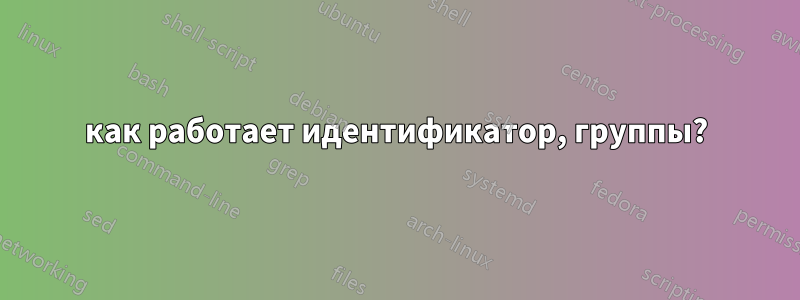 как работает идентификатор, группы?