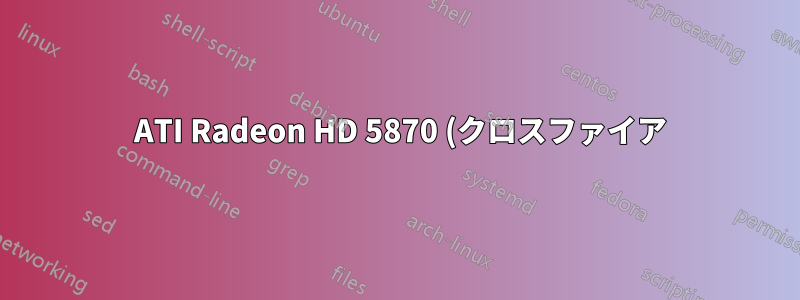 2 ATI Radeon HD 5870 (クロスファイア): 断続的にファンがうるさくなり、セカンダリカードが機能しなくなる