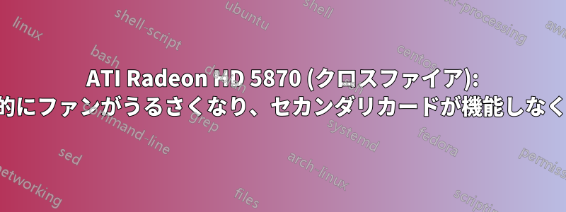 2 ATI Radeon HD 5870 (クロスファイア): 断続的にファンがうるさくなり、セカンダリカードが機能しなくなる