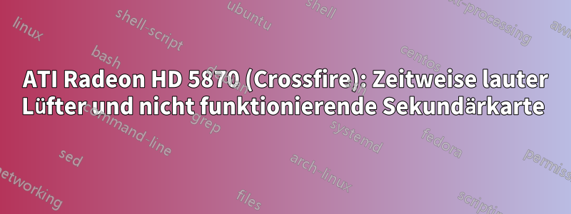 2 ATI Radeon HD 5870 (Crossfire): Zeitweise lauter Lüfter und nicht funktionierende Sekundärkarte