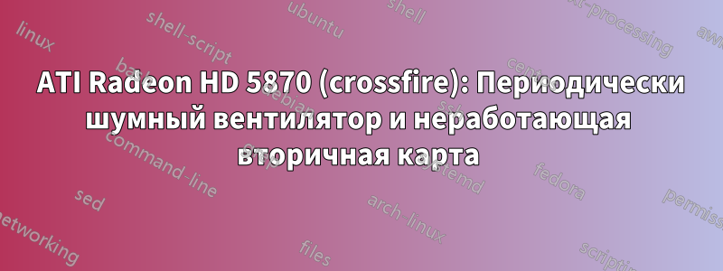 2 ATI Radeon HD 5870 (crossfire): Периодически шумный вентилятор и неработающая вторичная карта