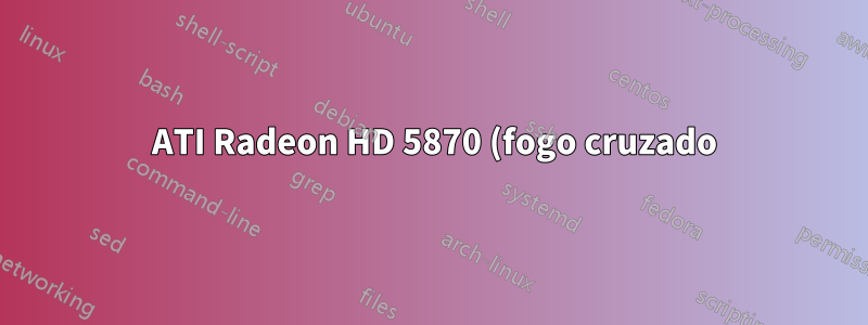 2 ATI Radeon HD 5870 (fogo cruzado): Ventilador barulhento intermitente e placa secundária não funcional