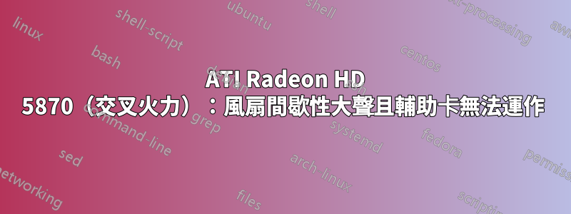 2 ATI Radeon HD 5870(交叉火力):風扇間歇性大聲且輔助卡無法運作