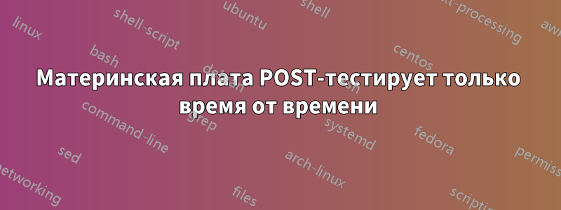 Материнская плата POST-тестирует только время от времени