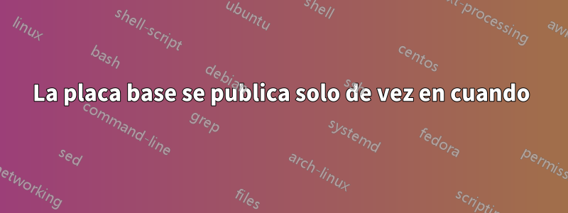 La placa base se publica solo de vez en cuando