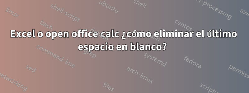 Excel o open office calc ¿cómo eliminar el último espacio en blanco? 