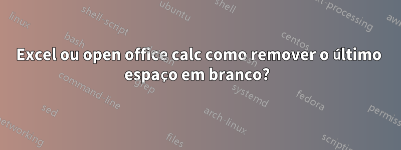 Excel ou open office calc como remover o último espaço em branco? 