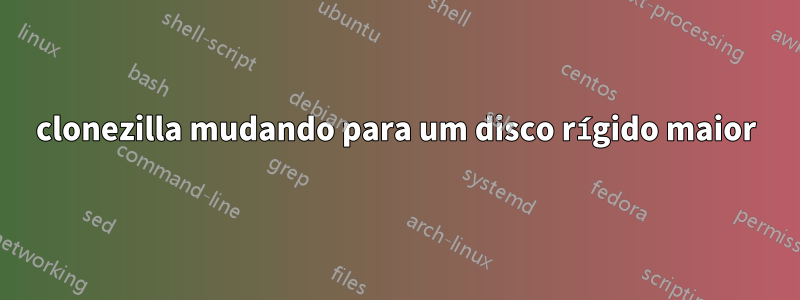 clonezilla mudando para um disco rígido maior