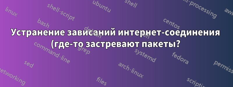 Устранение зависаний интернет-соединения (где-то застревают пакеты?)