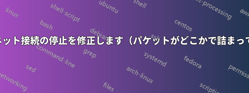 インターネット接続の停止を修正します（パケットがどこかで詰まっている？）