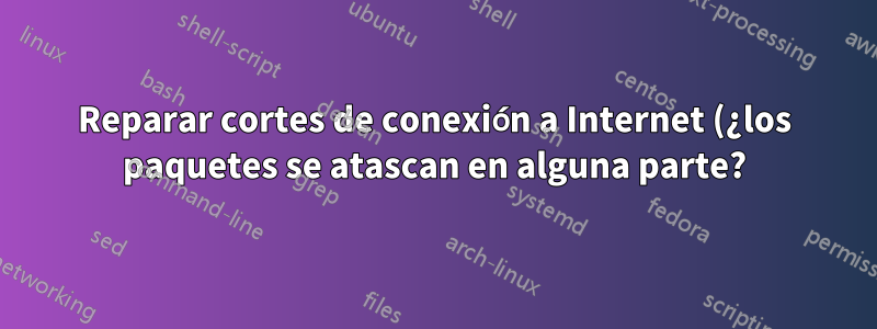 Reparar cortes de conexión a Internet (¿los paquetes se atascan en alguna parte?)