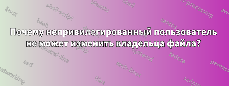 Почему непривилегированный пользователь не может изменить владельца файла?