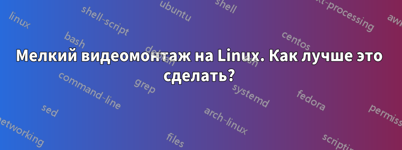 Мелкий видеомонтаж на Linux. Как лучше это сделать?