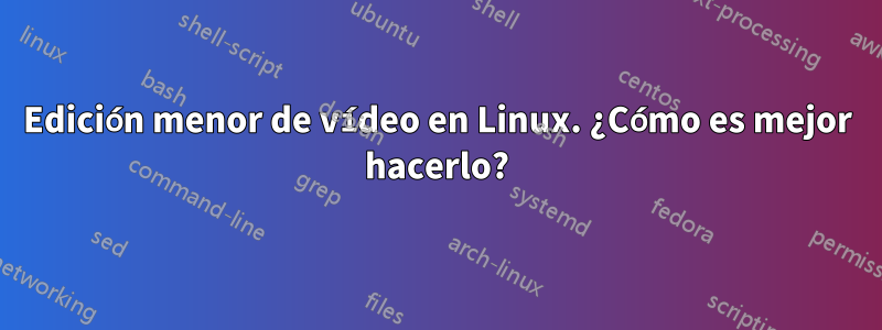 Edición menor de vídeo en Linux. ¿Cómo es mejor hacerlo?