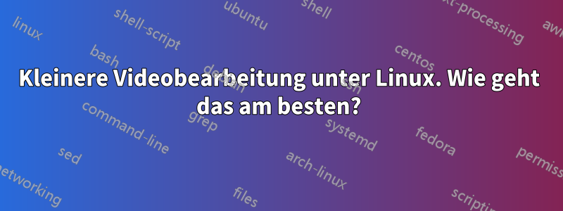 Kleinere Videobearbeitung unter Linux. Wie geht das am besten?