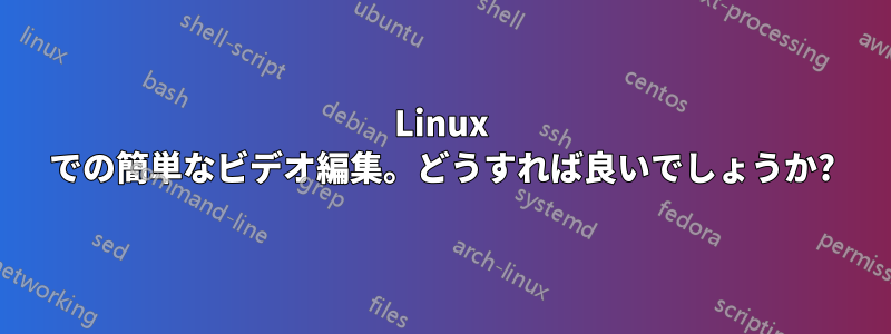 Linux での簡単なビデオ編集。どうすれば良いでしょうか?