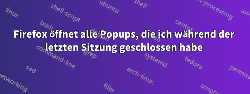 Firefox öffnet alle Popups, die ich während der letzten Sitzung geschlossen habe