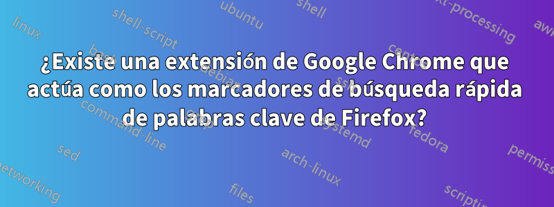 ¿Existe una extensión de Google Chrome que actúa como los marcadores de búsqueda rápida de palabras clave de Firefox?