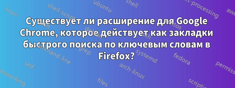 Существует ли расширение для Google Chrome, которое действует как закладки быстрого поиска по ключевым словам в Firefox?