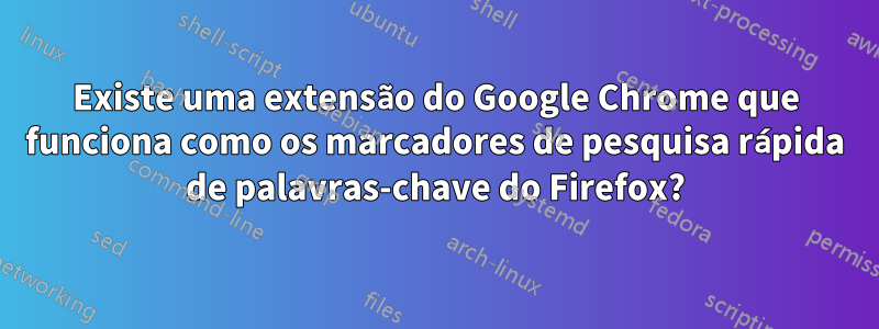 Existe uma extensão do Google Chrome que funciona como os marcadores de pesquisa rápida de palavras-chave do Firefox?
