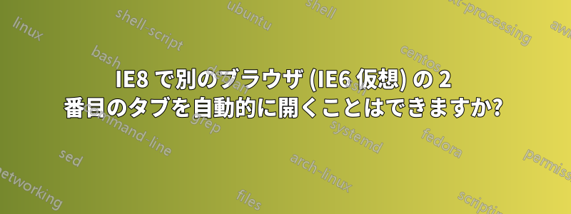 IE8 で別のブラウザ (IE6 仮想) の 2 番目のタブを自動的に開くことはできますか?