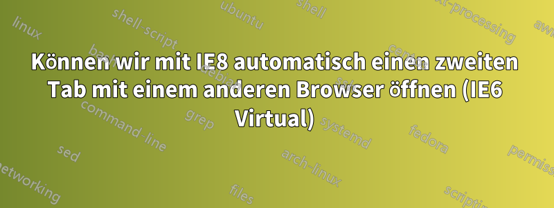 Können wir mit IE8 automatisch einen zweiten Tab mit einem anderen Browser öffnen (IE6 Virtual)