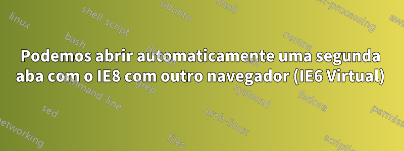 Podemos abrir automaticamente uma segunda aba com o IE8 com outro navegador (IE6 Virtual)