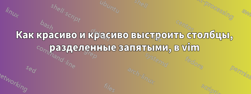 Как красиво и красиво выстроить столбцы, разделенные запятыми, в vim