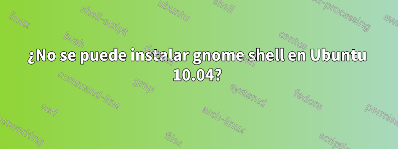 ¿No se puede instalar gnome shell en Ubuntu 10.04?