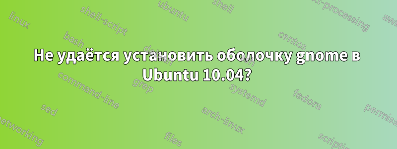 Не удаётся установить оболочку gnome в Ubuntu 10.04?